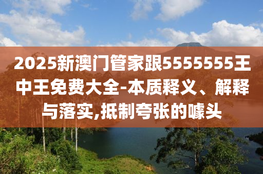 2025新澳门管家跟5555555王中王免费大全-本质释义、解释与落实,抵制夸张的噱头