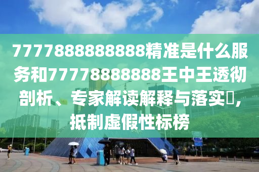 7777888888888精准是什么服务和77778888888王中王透彻剖析、专家解读解释与落实​,抵制虚假性标榜