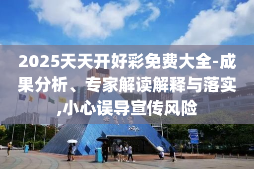 2025天天开好彩免费大全-成果分析、专家解读解释与落实,小心误导宣传风险