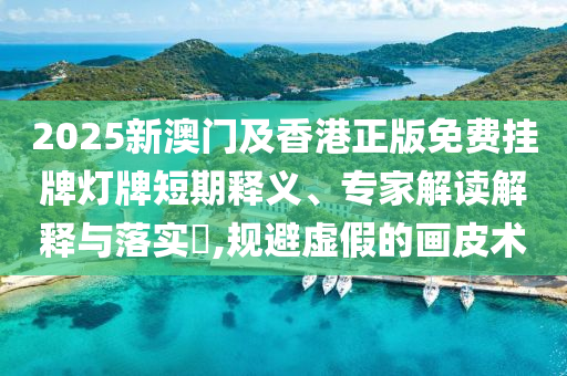 2025新澳门及香港正版免费挂牌灯牌短期释义、专家解读解释与落实​,规避虚假的画皮术