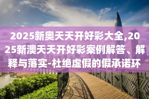 2025新奥天天开好彩大全,2025新澳天天开好彩案例解答、解释与落实-杜绝虚假的假承诺环