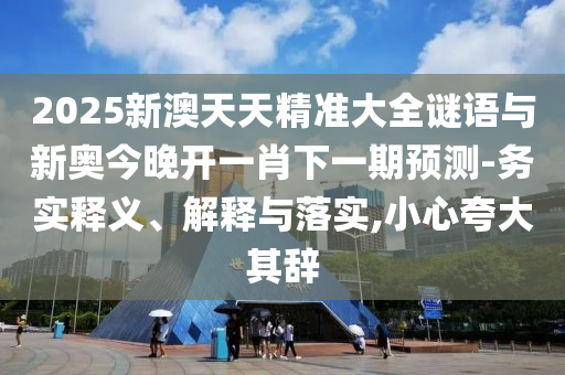2025新澳天天精准大全谜语与新奥今晚开一肖下一期预测-务实释义、解释与落实,小心夸大其辞